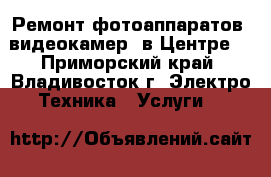 Ремонт фотоаппаратов, видеокамер (в Центре) - Приморский край, Владивосток г. Электро-Техника » Услуги   